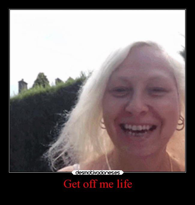 Get off me life - 