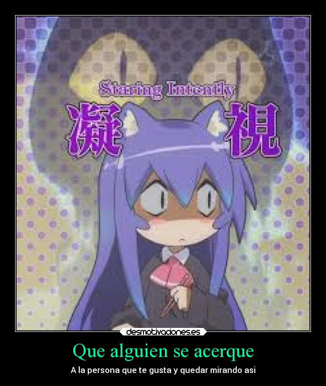 Que alguien se acerque - A la persona que te gusta y quedar mirando asi