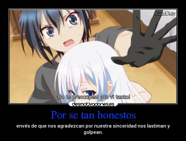 Por se tan honestos - envés de que nos agradezcan por nuestra sinceridad nos lastiman y
golpean.