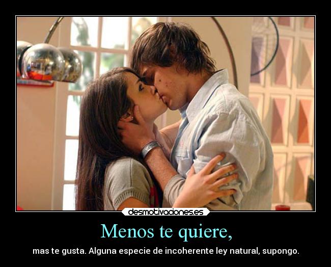 Menos te quiere, - mas te gusta. Alguna especie de incoherente ley natural, supongo.