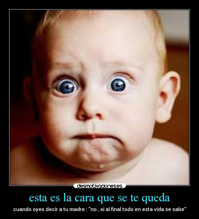 esta es la cara que se te queda - cuando oyes decir a tu madre : no , si al final todo en esta vida se sabe