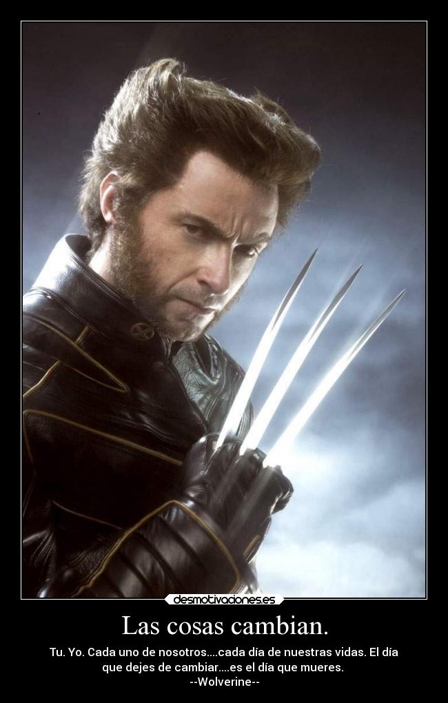 Las cosas cambian. - Tu. Yo. Cada uno de nosotros....cada día de nuestras vidas. El día
que dejes de cambiar....es el día que mueres.
--Wolverine--
