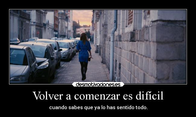 Volver a comenzar es difícil - cuando sabes que ya lo has sentido todo.