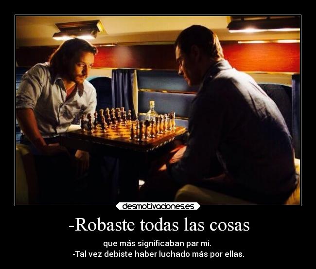 -Robaste todas las cosas - que más significaban par mi.
-Tal vez debiste haber luchado más por ellas.