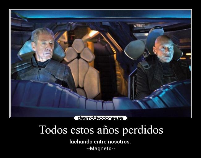 Todos estos años perdidos - luchando entre nosotros.
--Magneto--