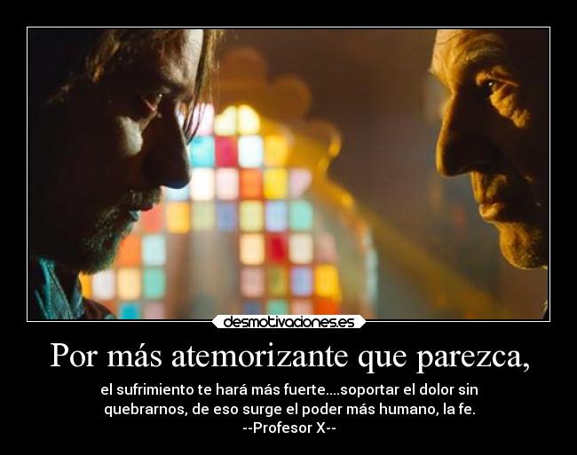Por más atemorizante que parezca, - el sufrimiento te hará más fuerte....soportar el dolor sin
quebrarnos, de eso surge el poder más humano, la fe.
--Profesor X--