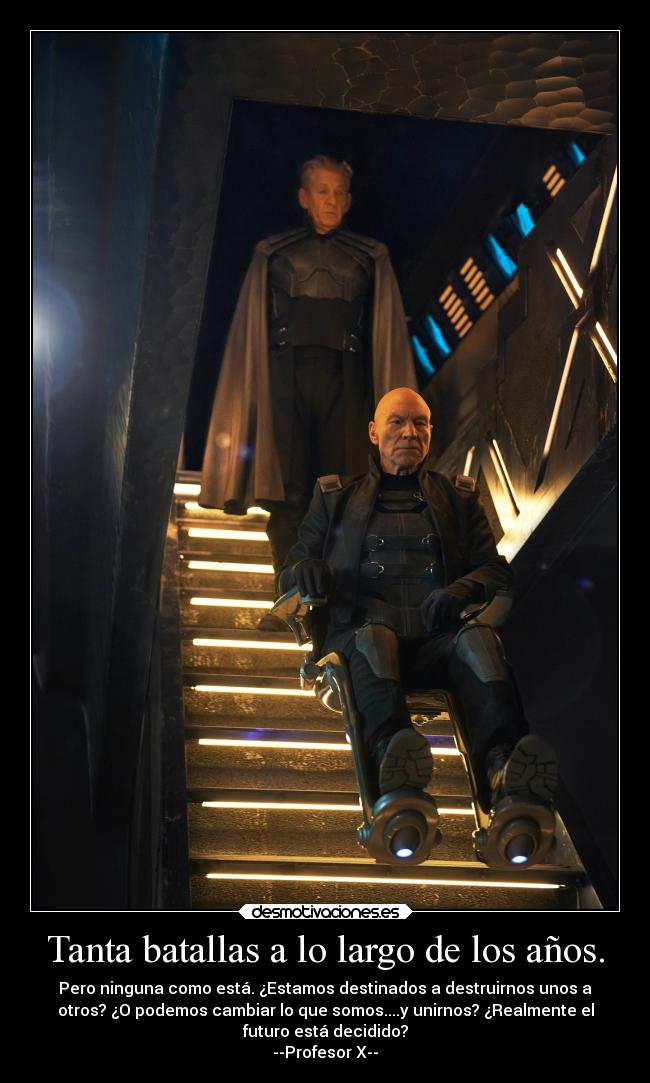 Tanta batallas a lo largo de los años. - Pero ninguna como está. ¿Estamos destinados a destruirnos unos a
otros? ¿O podemos cambiar lo que somos....y unirnos? ¿Realmente el
futuro está decidido?
--Profesor X--