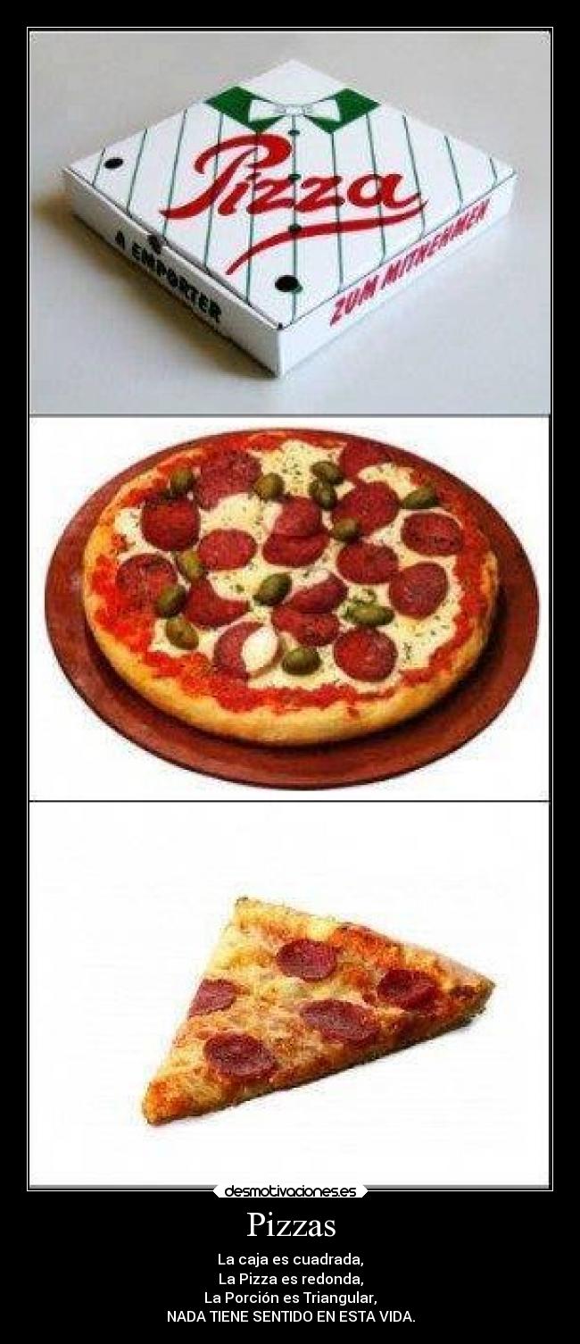 Pizzas - La caja es cuadrada,
La Pizza es redonda,
La Porción es Triangular,
NADA TIENE SENTIDO EN ESTA VIDA.