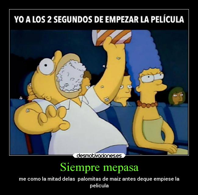 Siempre mepasa - me como la mitad delas palomitas de maiz antes deque empiese la
pelicula