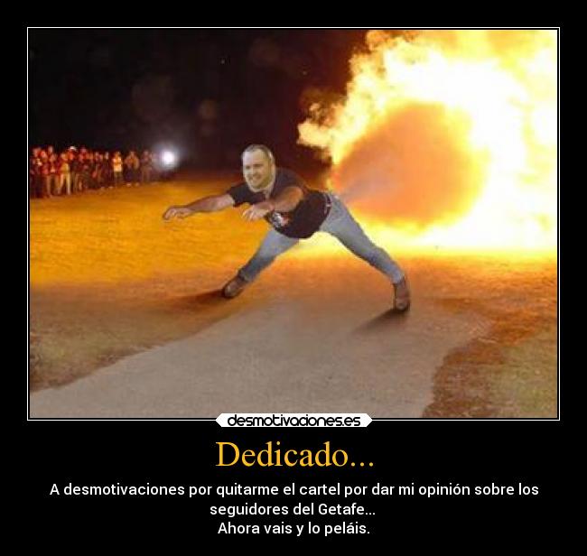 Dedicado... - A desmotivaciones por quitarme el cartel por dar mi opinión sobre los
seguidores del Getafe... 
Ahora vais y lo peláis.