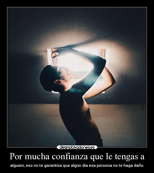 Por mucha confianza que le tengas a - alguien, eso no te garantiza que algún día esa persona no te haga daño.