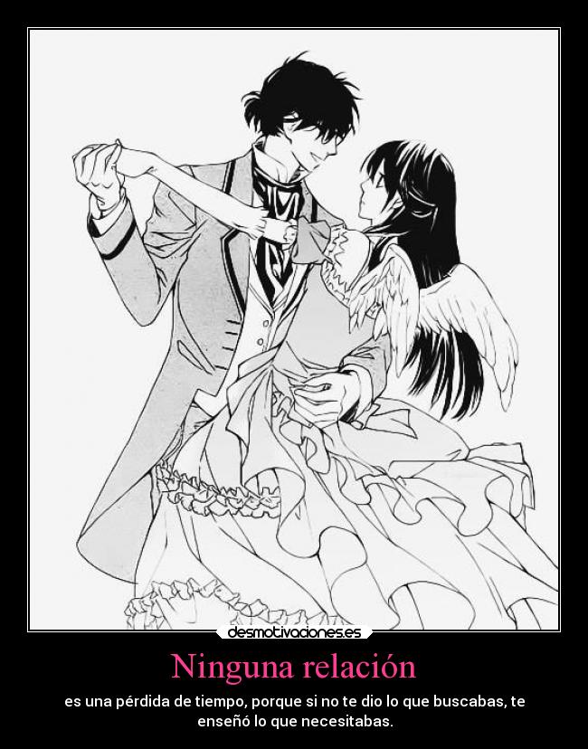 Ninguna relación - es una pérdida de tiempo, porque si no te dio lo que buscabas, te
enseñó lo que necesitabas.