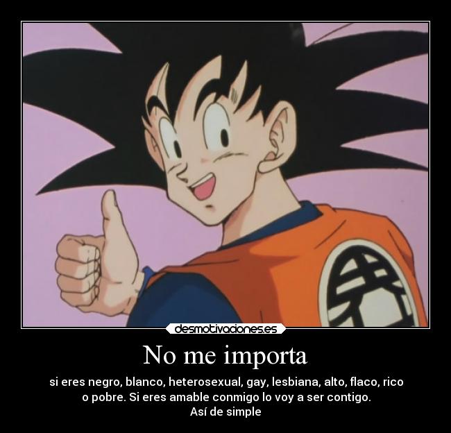 No me importa - si eres negro, blanco, heterosexual, gay, lesbiana, alto, flaco, rico
o pobre. Si eres amable conmigo lo voy a ser contigo.
Así de simple