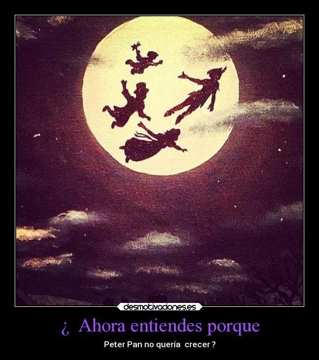 ¿  Ahora entiendes porque - Peter Pan no quería  crecer ?