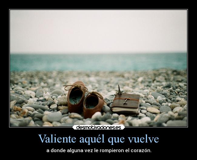 Valiente aquél que vuelve - a donde alguna vez le rompieron el corazón.