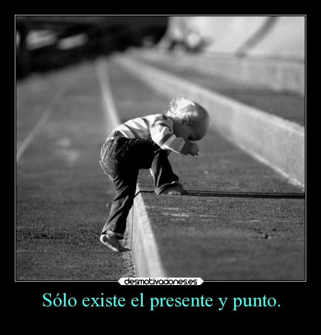 Sólo existe el presente y punto. -