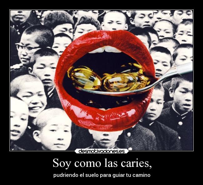 Soy como las caries, - pudriendo el suelo para guiar tu camino