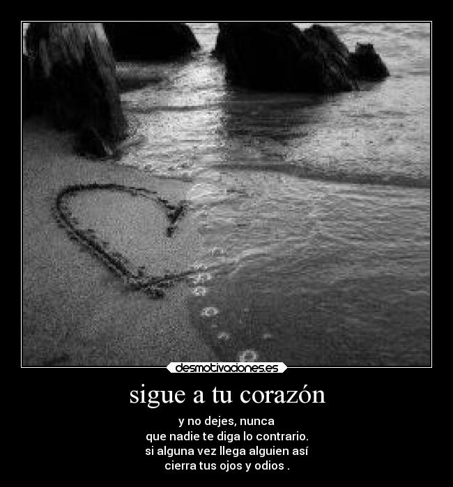 sigue a tu corazón - y no dejes, nunca
que nadie te diga lo contrario.
si alguna vez llega alguien así
cierra tus ojos y odios .