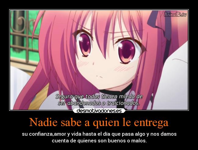 Nadie sabe a quien le entrega - su confianza,amor y vida hasta el día que pasa algo y nos damos
cuenta de quienes son buenos o malos.