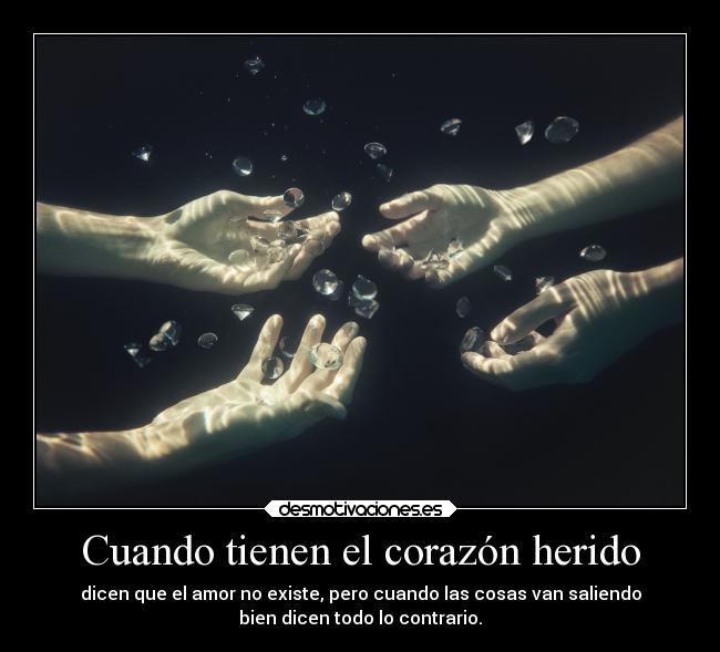 Cuando tienen el corazón herido - dicen que el amor no existe, pero cuando las cosas van saliendo
bien dicen todo lo contrario.