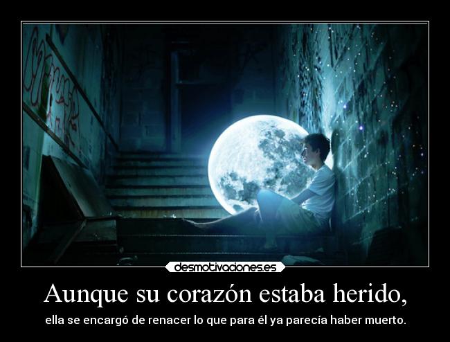 Aunque su corazón estaba herido, - ella se encargó de renacer lo que para él ya parecía haber muerto.