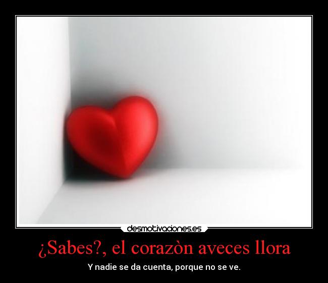 ¿Sabes?, el corazòn aveces llora - Y nadie se da cuenta, porque no se ve.