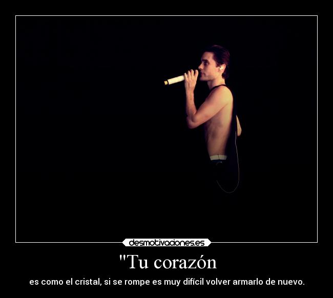 Tu corazón - es como el cristal, si se rompe es muy difícil volver armarlo de nuevo.