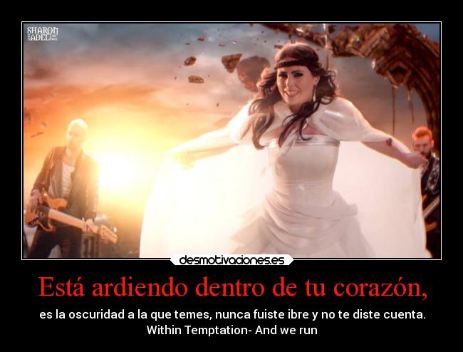 Está ardiendo dentro de tu corazón, - es la oscuridad a la que temes, nunca fuiste ibre y no te diste cuenta.
Within Temptation- And we run