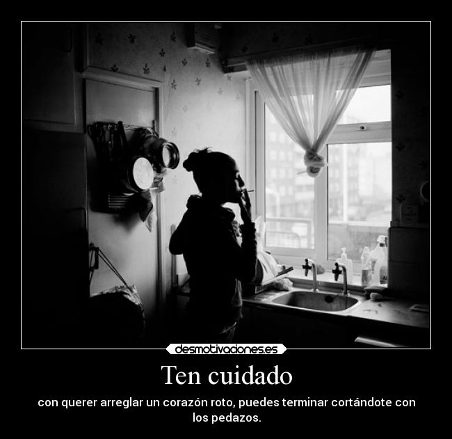 Ten cuidado - con querer arreglar un corazón roto, puedes terminar cortándote con
los pedazos.