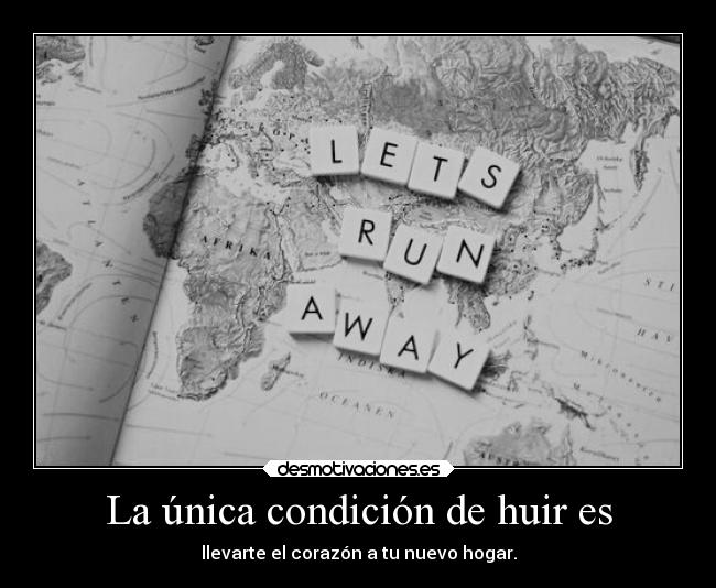 La única condición de huir es - llevarte el corazón a tu nuevo hogar.