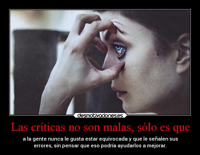Las críticas no son malas, sólo es que - a la gente nunca le gusta estar equivocada y que le señalen sus
errores, sin pensar que eso podría ayudarlos a mejorar.