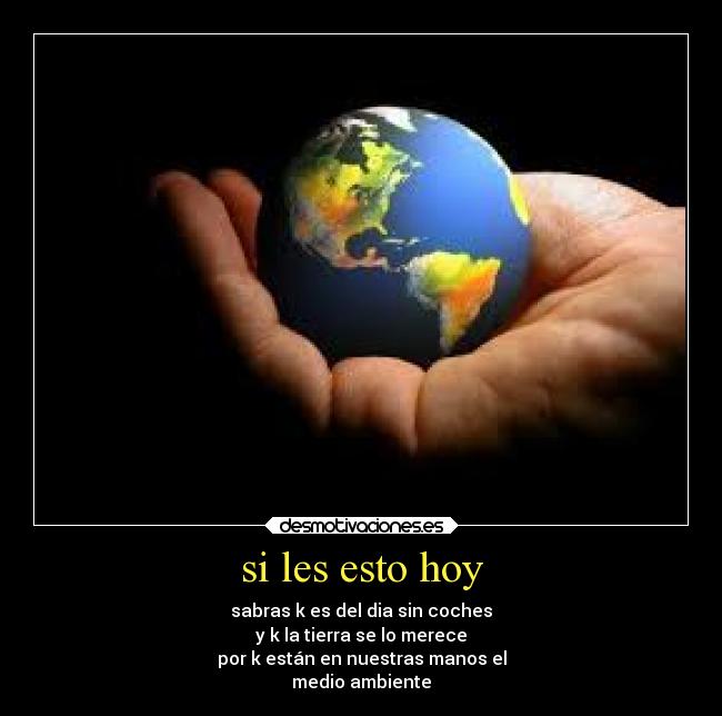 si les esto hoy - sabras k es del dia sin coches
y k la tierra se lo merece
por k están en nuestras manos el
medio ambiente