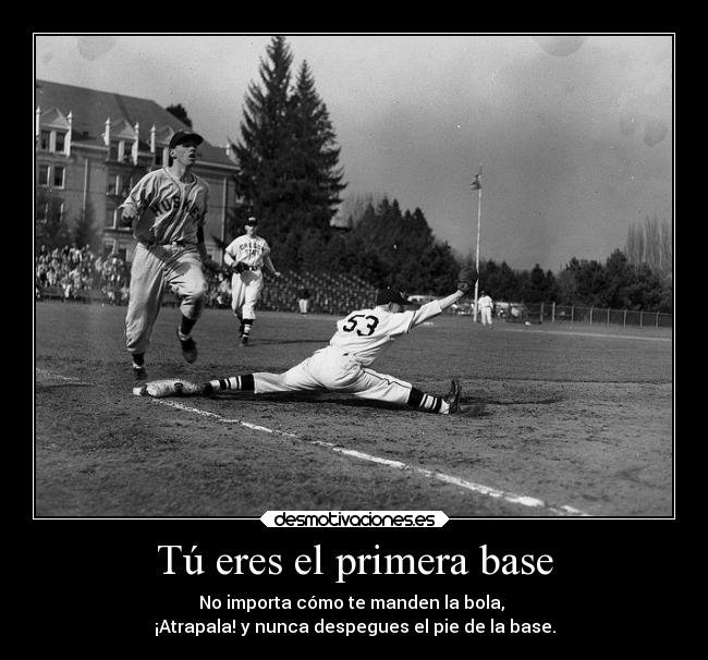 Tú eres el primera base - No importa cómo te manden la bola,
¡Atrapala! y nunca despegues el pie de la base.