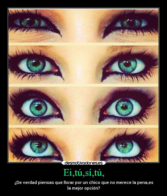 Ei,tú,sí,tú, - ¿De verdad piensas que llorar por un chico que no merece la pena,es
la mejor opción?