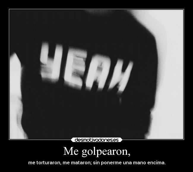Me golpearon, - me torturaron, me mataron; sin ponerme una mano encima.