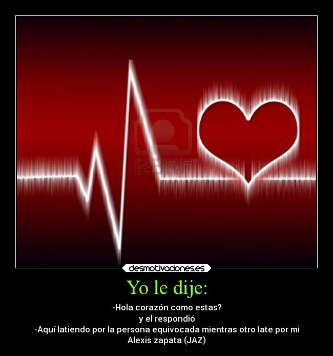 Yo le dije: - -Hola corazón como estas?
y el respondió
-Aquí latiendo por la persona equivocada mientras otro late por mi
Alexis zapata (JAZ)