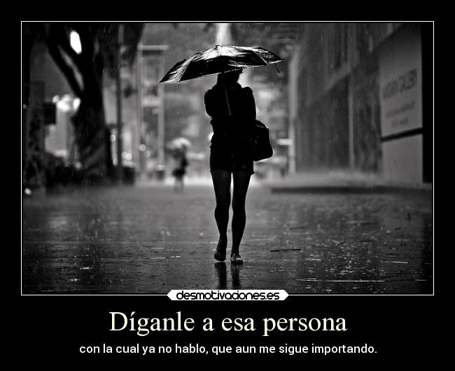 Díganle a esa persona - con la cual ya no hablo, que aun me sigue importando.
