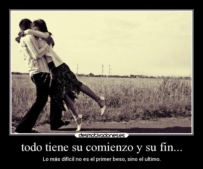 todo tiene su comienzo y su fin... - Lo más difícil no es el primer beso, sino el ultimo.