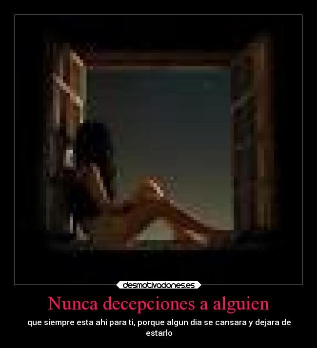 Nunca decepciones a alguien - que siempre esta ahi para ti, porque algun dia se cansara y dejara de
estarlo