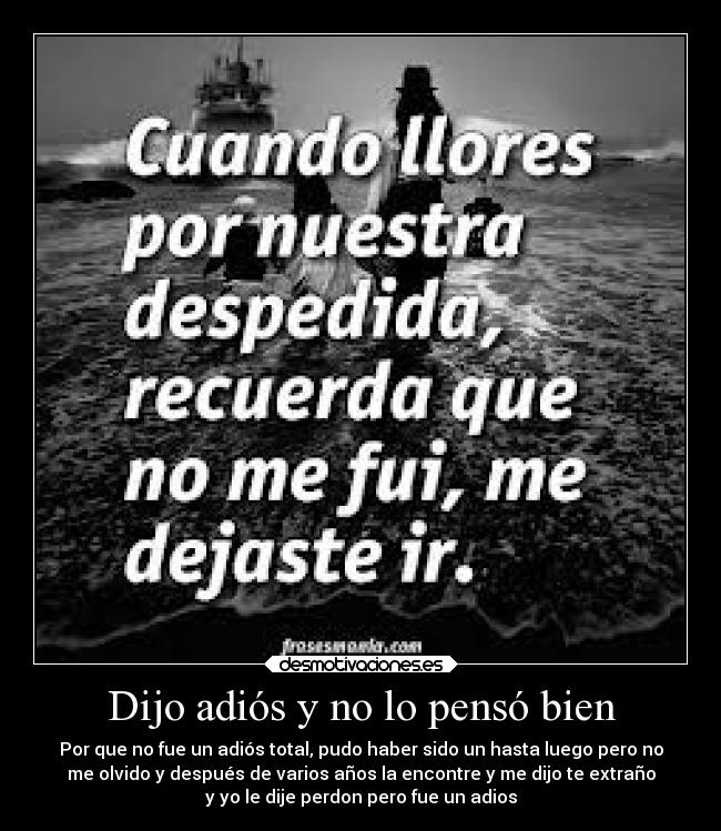 Dijo adiós y no lo pensó bien - Por que no fue un adiós total, pudo haber sido un hasta luego pero no
me olvido y después de varios años la encontre y me dijo te extraño
y yo le dije perdon pero fue un adios