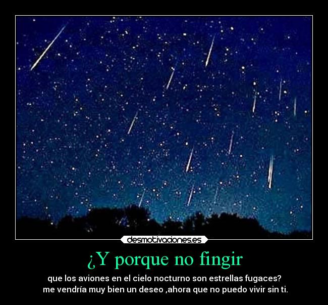 ¿Y porque no fingir - que los aviones en el cielo nocturno son estrellas fugaces?
 me vendría muy bien un deseo ,ahora que no puedo vivir sin ti.