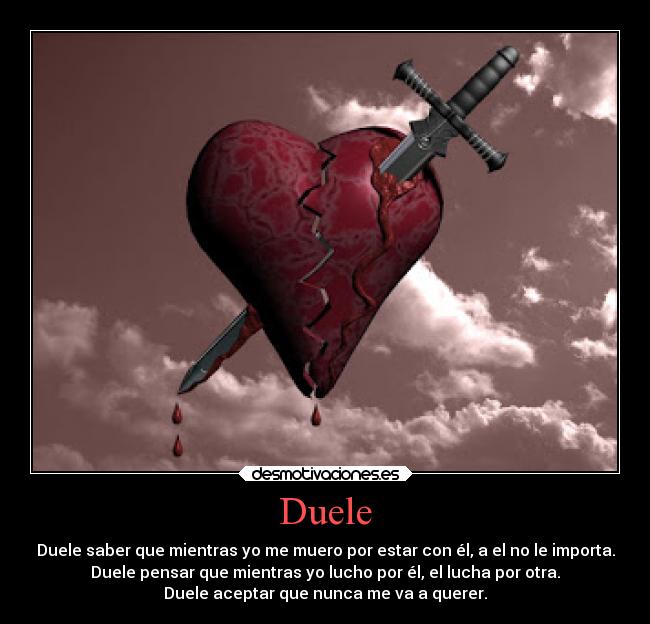 Duele - Duele saber que mientras yo me muero por estar con él, a el no le importa.
Duele pensar que mientras yo lucho por él, el lucha por otra.
Duele aceptar que nunca me va a querer.