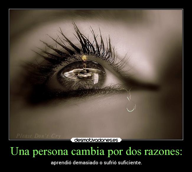 Una persona cambia por dos razones: - aprendió demasiado o sufrió suficiente.