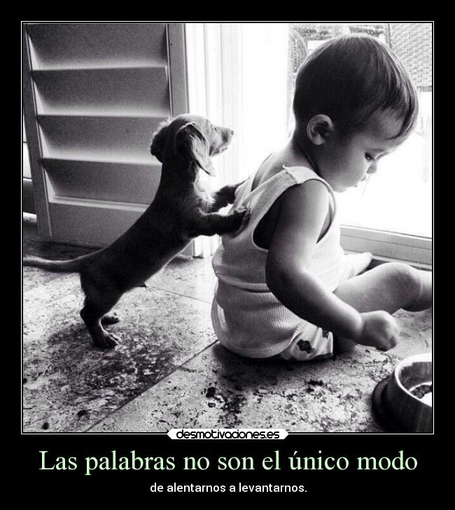 Las palabras no son el único modo - de alentarnos a levantarnos.