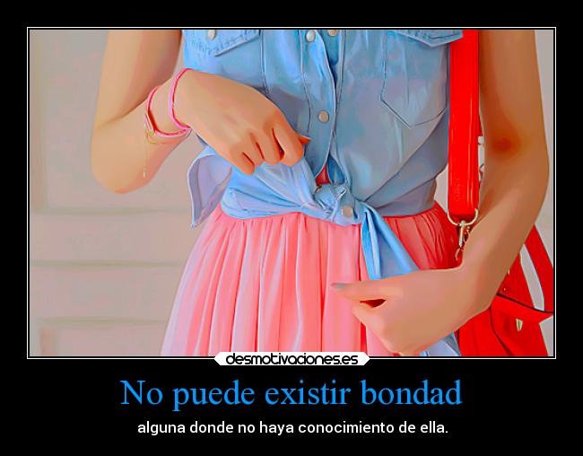 No puede existir bondad - alguna donde no haya conocimiento de ella.