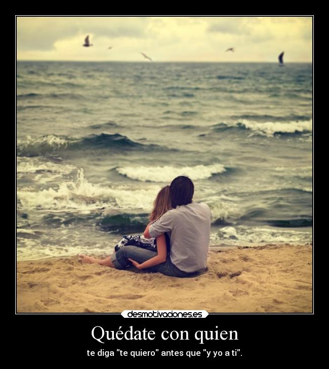Quédate con quien - te diga te quiero antes que y yo a ti.