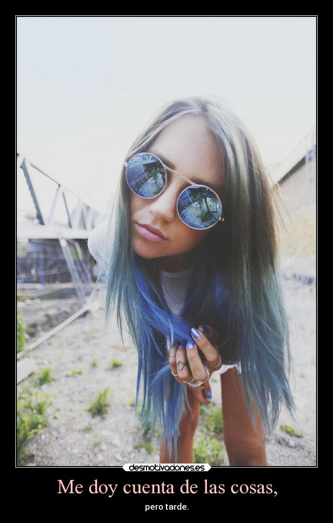 Me doy cuenta de las cosas, - pero tarde.