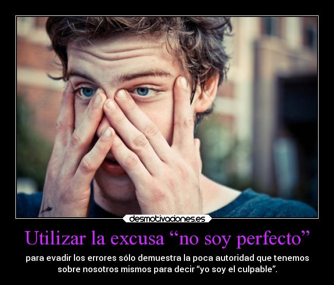 Utilizar la excusa “no soy perfecto” - para evadir los errores sólo demuestra la poca autoridad que tenemos
sobre nosotros mismos para decir “yo soy el culpable”.