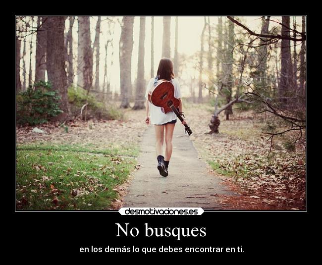 No busques - en los demás lo que debes encontrar en ti.