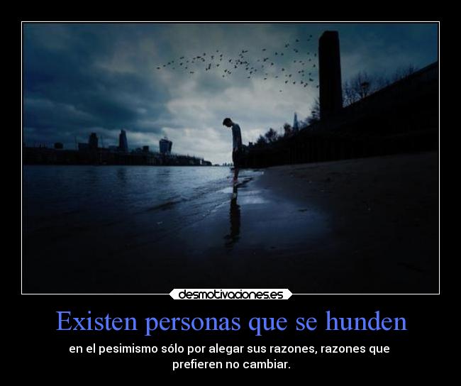 Existen personas que se hunden - en el pesimismo sólo por alegar sus razones, razones que
prefieren no cambiar.